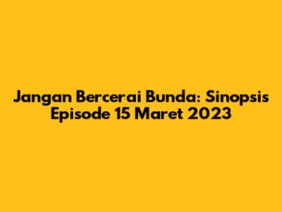 Jangan Bercerai Bunda: Sinopsis Episode 15 Maret 2023