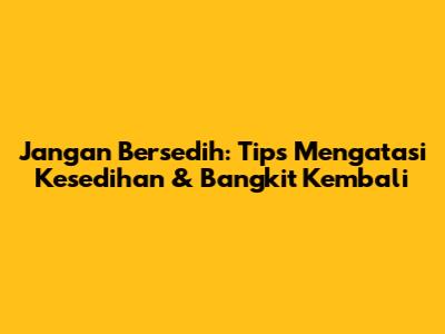 Jangan Bersedih: Tips Mengatasi Kesedihan & Bangkit Kembali