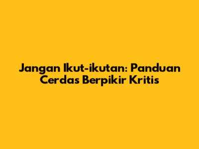 Jangan Ikut-ikutan: Panduan Cerdas Berpikir Kritis