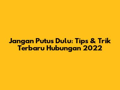 Jangan Putus Dulu: Tips & Trik Terbaru Hubungan 2022