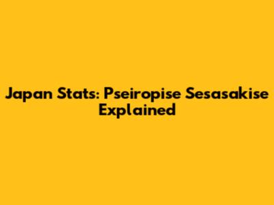 Japan Stats: Pseiropise Sesasakise Explained