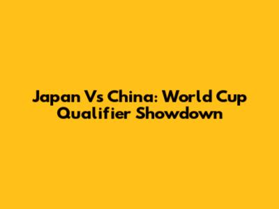 Japan Vs China: World Cup Qualifier Showdown