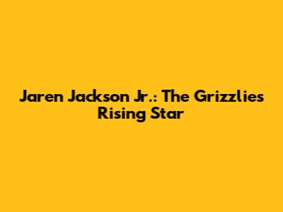 Jaren Jackson Jr.: The Grizzlies' Rising Star
