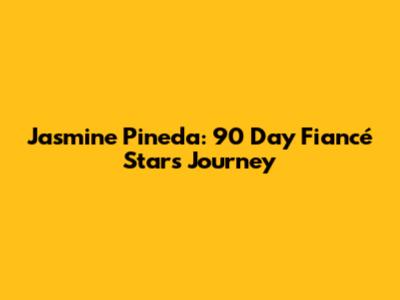 Jasmine Pineda: 90 Day Fiancé Star's Journey