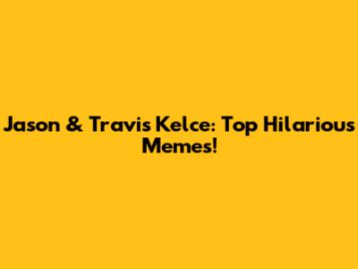 Jason & Travis Kelce: Top Hilarious Memes!