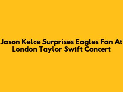 Jason Kelce Surprises Eagles Fan At London Taylor Swift Concert