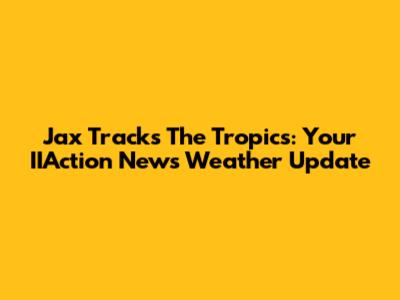 Jax Tracks The Tropics: Your IIAction News Weather Update