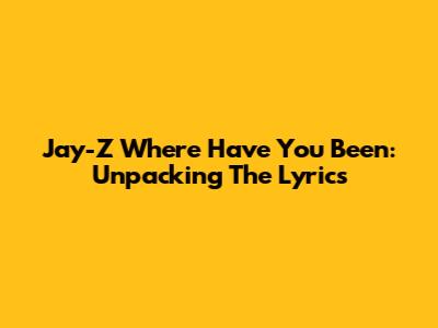 Jay-Z "Where Have You Been": Unpacking The Lyrics