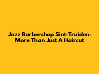 Jazz Barbershop Sint-Truiden: More Than Just A Haircut