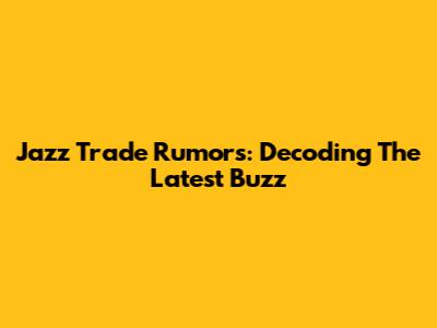 Jazz Trade Rumors: Decoding The Latest Buzz