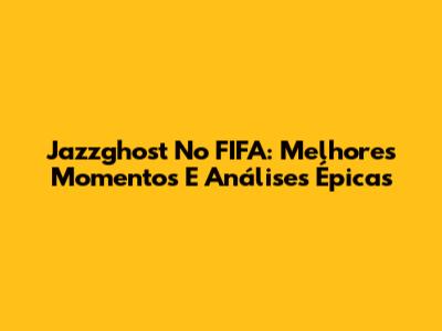 Jazzghost No FIFA: Melhores Momentos E Análises Épicas