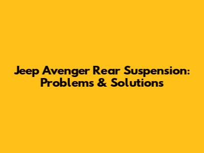 Jeep Avenger Rear Suspension: Problems & Solutions