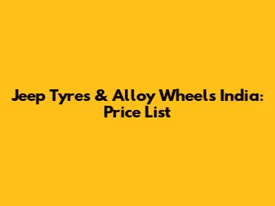 Jeep Tyres & Alloy Wheels India: Price List