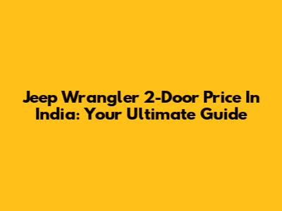 Jeep Wrangler 2-Door Price In India: Your Ultimate Guide