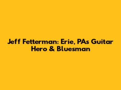 Jeff Fetterman: Erie, PA's Guitar Hero & Bluesman