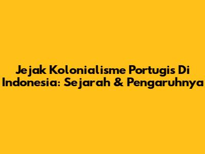 Jejak Kolonialisme Portugis Di Indonesia: Sejarah & Pengaruhnya