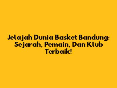 Jelajah Dunia Basket Bandung: Sejarah, Pemain, Dan Klub Terbaik!