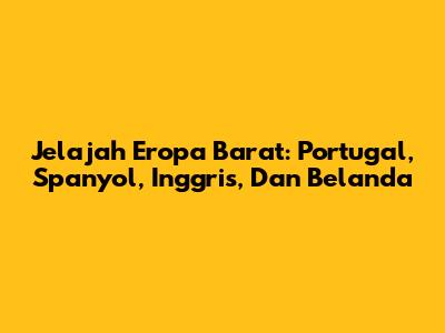 Jelajah Eropa Barat: Portugal, Spanyol, Inggris, Dan Belanda