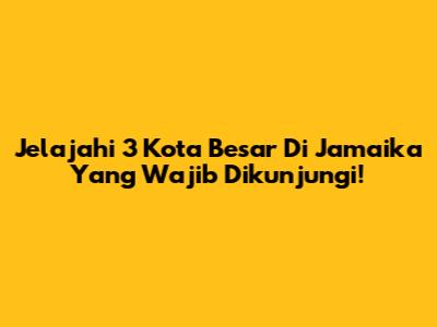 Jelajahi 3 Kota Besar Di Jamaika Yang Wajib Dikunjungi!