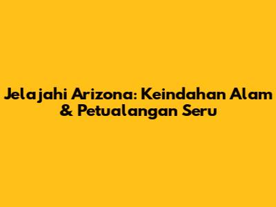 Jelajahi Arizona: Keindahan Alam & Petualangan Seru