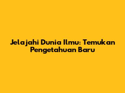 Jelajahi Dunia Ilmu: Temukan Pengetahuan Baru
