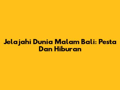 Jelajahi Dunia Malam Bali: Pesta Dan Hiburan