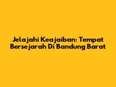 Jelajahi Keajaiban: Tempat Bersejarah Di Bandung Barat