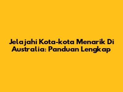Jelajahi Kota-kota Menarik Di Australia: Panduan Lengkap
