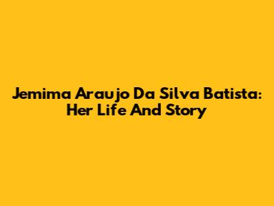 Jemima Araujo Da Silva Batista: Her Life And Story