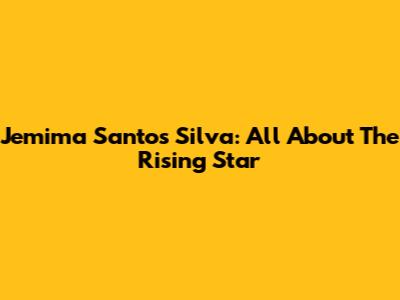 Jemima Santos Silva: All About The Rising Star