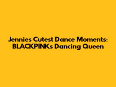 Jennie's Cutest Dance Moments: BLACKPINK's Dancing Queen