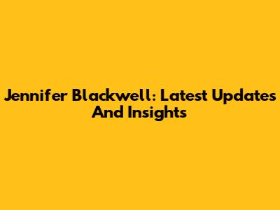 Jennifer Blackwell: Latest Updates And Insights