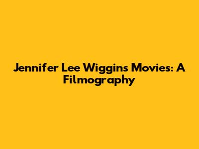Jennifer Lee Wiggins Movies: A Filmography
