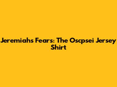 Jeremiah's Fears: The Oscpsei Jersey Shirt
