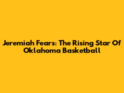 Jeremiah Fears: The Rising Star Of Oklahoma Basketball