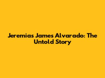 Jeremias James Alvarado: The Untold Story