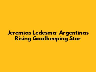 Jeremias Ledesma: Argentina's Rising Goalkeeping Star
