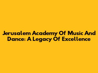 Jerusalem Academy Of Music And Dance: A Legacy Of Excellence