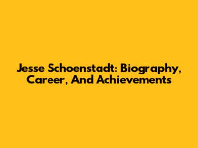 Jesse Schoenstadt: Biography, Career, And Achievements