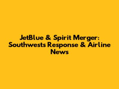 JetBlue & Spirit Merger: Southwest's Response & Airline News