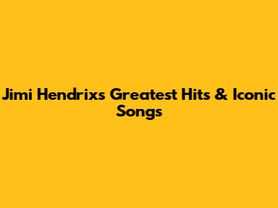 Jimi Hendrix's Greatest Hits & Iconic Songs