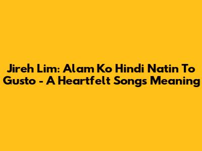 Jireh Lim: Alam Ko Hindi Natin 'To Gusto - A Heartfelt Song's Meaning