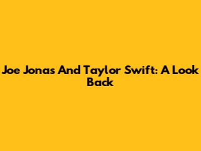 Joe Jonas And Taylor Swift: A Look Back
