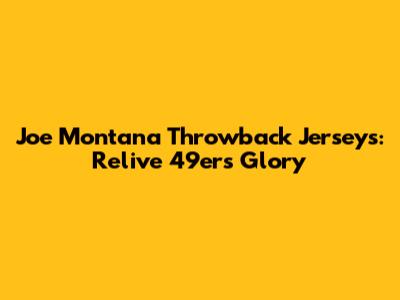 Joe Montana Throwback Jerseys: Relive 49ers Glory