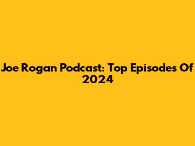 Joe Rogan Podcast: Top Episodes Of 2024
