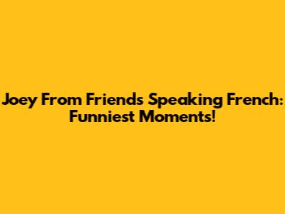 Joey From Friends Speaking French: Funniest Moments!