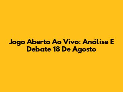 Jogo Aberto Ao Vivo: Análise E Debate 18 De Agosto