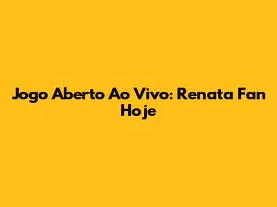 Jogo Aberto Ao Vivo: Renata Fan Hoje