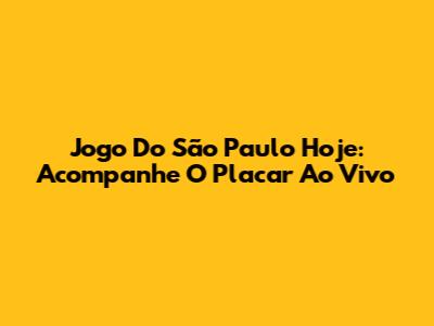 Jogo Do São Paulo Hoje: Acompanhe O Placar Ao Vivo