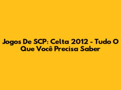 Jogos De SCP: Celta 2012 - Tudo O Que Você Precisa Saber